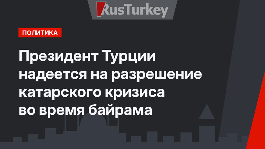 Президент Турции надеется на разрешение катарского кризиса во время байрама