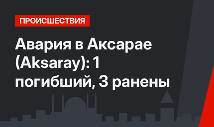 Авария в Аксарае (Aksaray): 1 погибший, 3 ранены