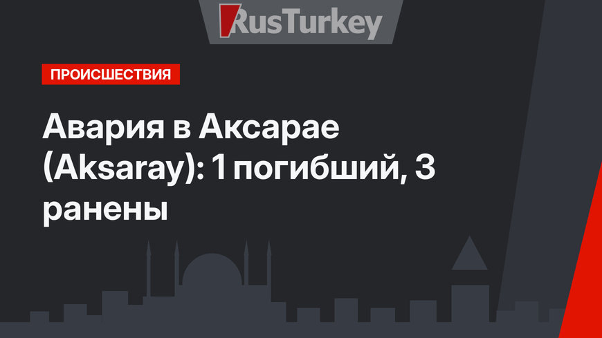 Авария в Аксарае (Aksaray): 1 погибший, 3 ранены