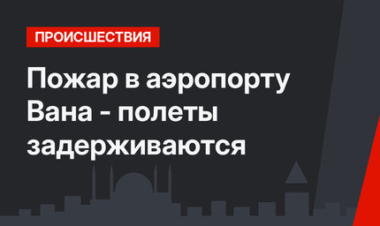 Пожар в аэропорту Вана - полеты задерживаются
