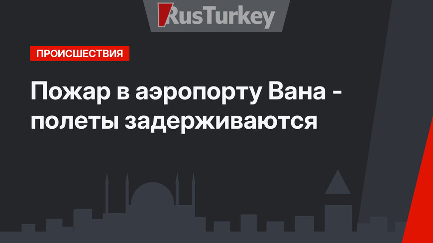 Пожар в аэропорту Вана - полеты задерживаются