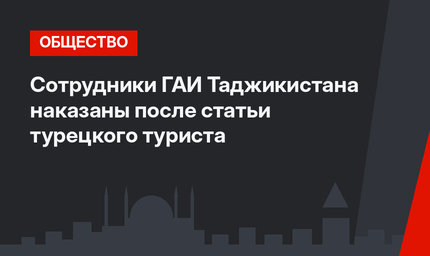 Сотрудники ГАИ Таджикистана наказаны после статьи турецкого туриста