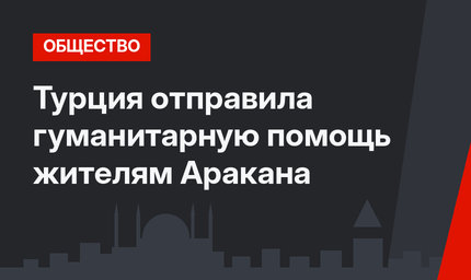 Турция отправила гуманитарную помощь жителям Аракана