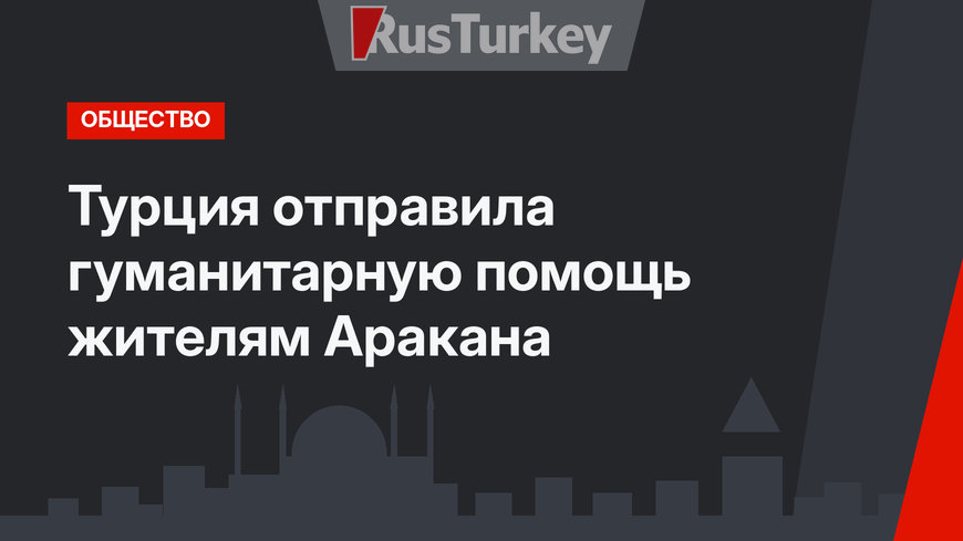 Турция отправила гуманитарную помощь жителям Аракана