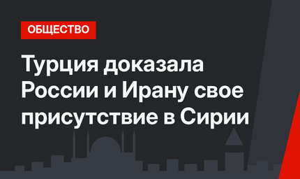 Турция доказала России и Ирану свое присутствие в Сирии
