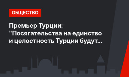 Премьер Турции: "Посягательства на единство и целостность Турции будут пресечены"
