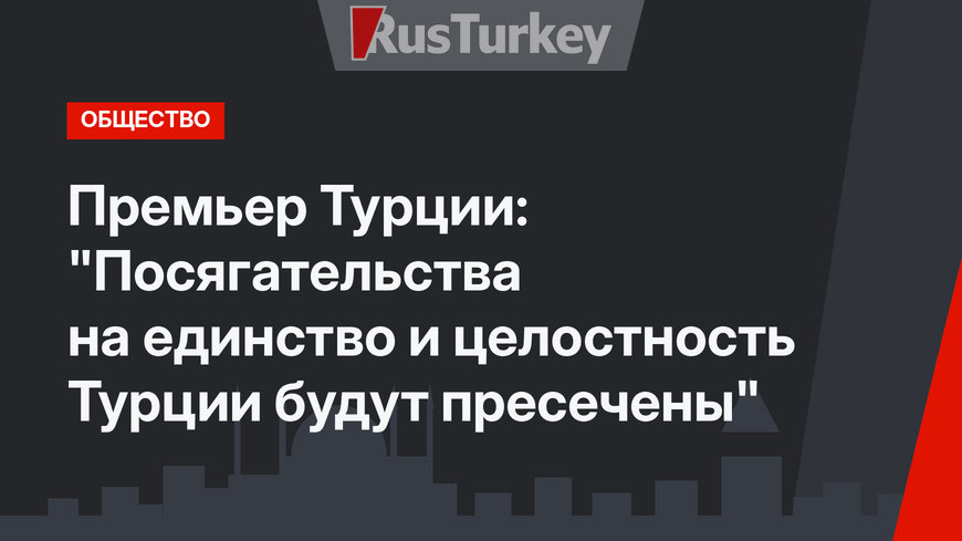 Премьер Турции: "Посягательства на единство и целостность Турции будут пресечены"