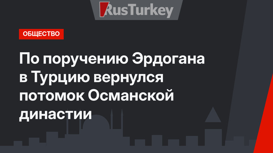 По поручению Эрдогана в Турцию вернулся потомок Османской династии