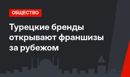 Турецкие бренды открывают франшизы за рубежом 