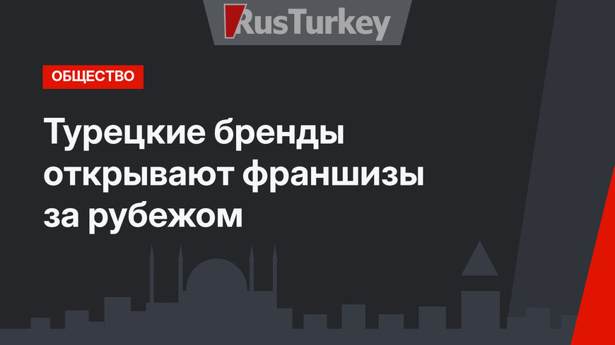 Турецкие бренды открывают франшизы за рубежом 
