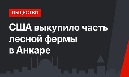 США выкупило часть лесной фермы в Анкаре