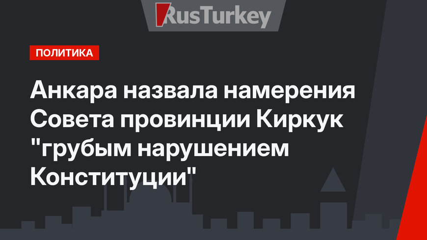 Анкара назвала намерения Совета провинции Киркук "грубым нарушением Конституции"