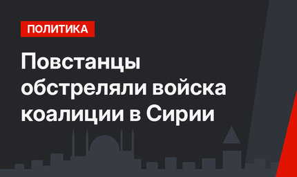 Повстанцы обстреляли войска коалиции в Сирии