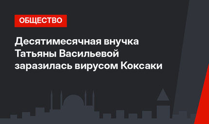 Десятимесячная внучка Татьяны Васильевой заразилась вирусом Коксаки