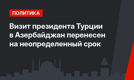 Визит президента Турции в Азербайджан перенесен на неопределенный срок