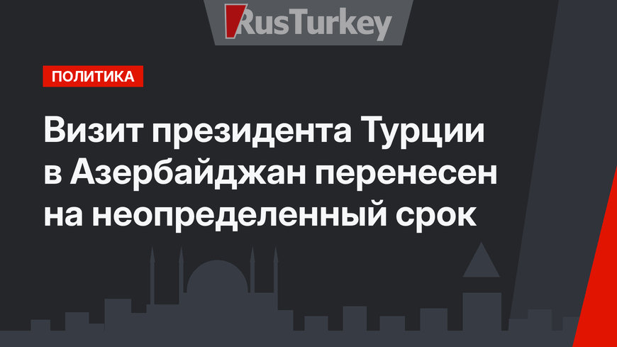 Визит президента Турции в Азербайджан перенесен на неопределенный срок