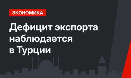 Дефицит экспорта наблюдается в Турции