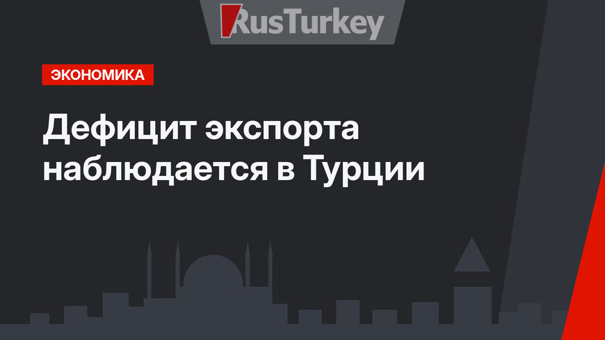 Дефицит экспорта наблюдается в Турции