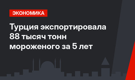 Турция экспортировала 88 тысяч тонн мороженого за 5 лет