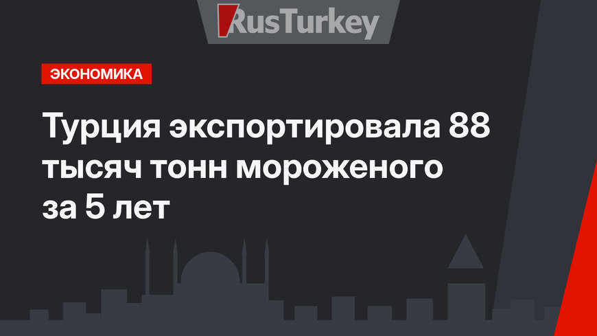 Турция экспортировала 88 тысяч тонн мороженого за 5 лет