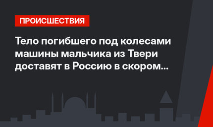 Тело погибшего под колесами машины мальчика из Твери доставят в Россию в скором времени