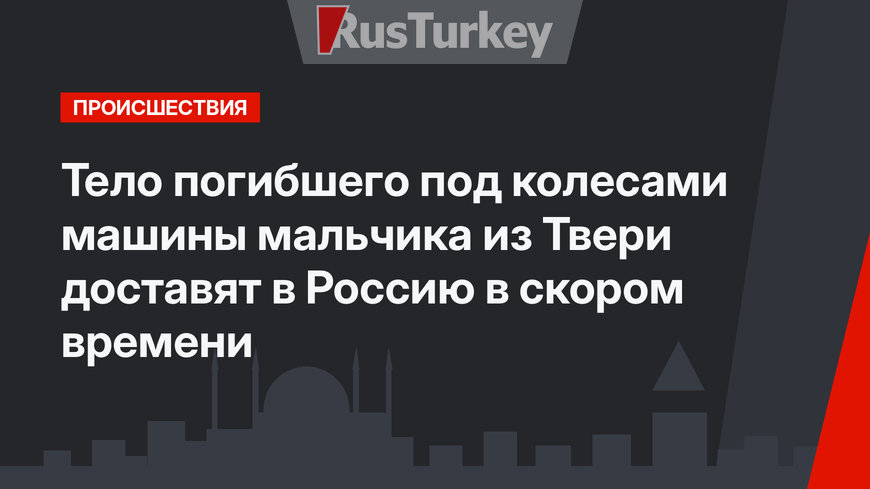 Тело погибшего под колесами машины мальчика из Твери доставят в Россию в скором времени