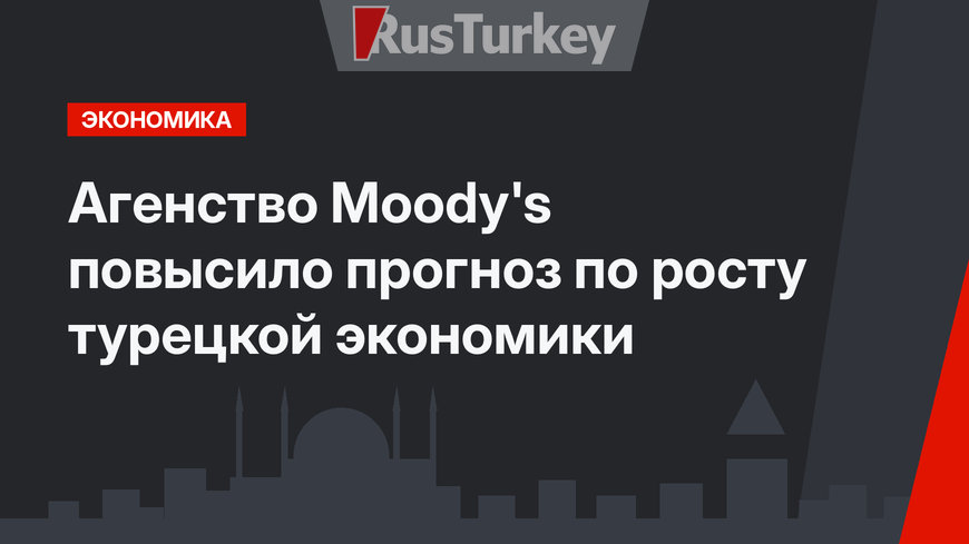 Агенство Moody's повысило прогноз по росту турецкой экономики