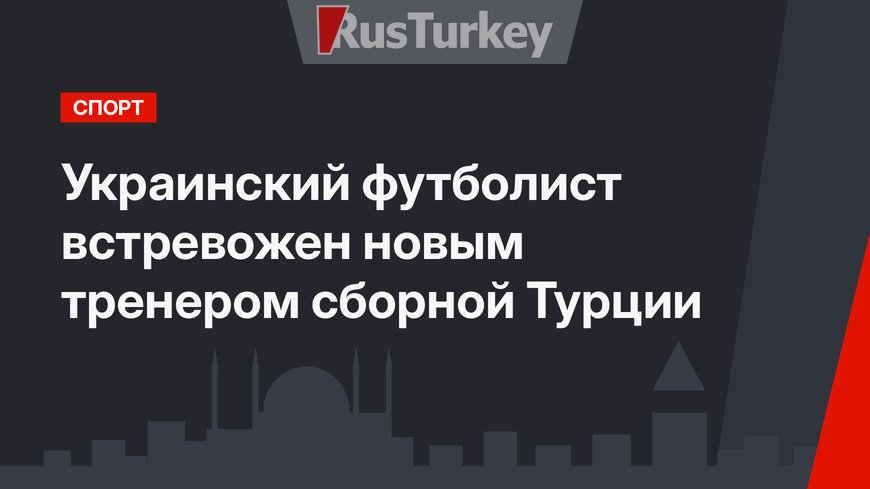 Украинский футболист встревожен новым тренером сборной Турции