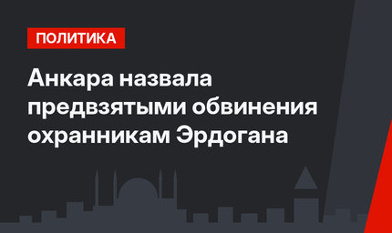 Анкара назвала предвзятыми обвинения охранникам Эрдогана