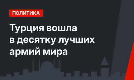 Турция вошла в десятку лучших армий мира