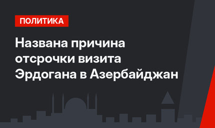Названа причина отсрочки визита Эрдогана в Азербайджан