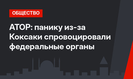 АТОР: панику из-за Коксаки спровоцировали федеральные органы