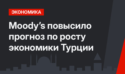 Moody’s повысило прогноз по росту экономики Турции 