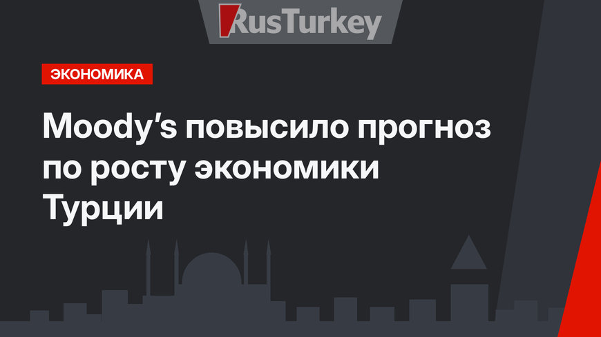 Moody’s повысило прогноз по росту экономики Турции 