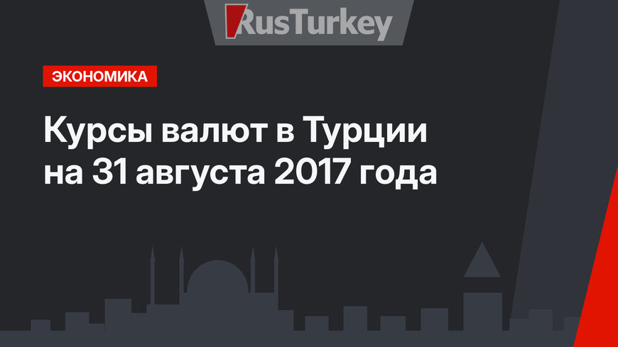 Курсы валют в Турции на 31 августа 2017 года