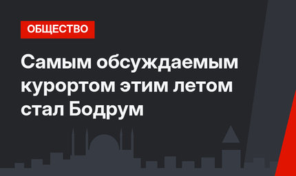 Самым обсуждаемым курортом этим летом стал Бодрум