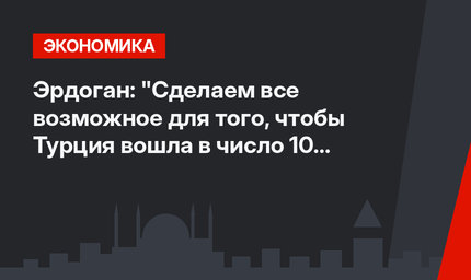 Эрдоган: "Сделаем все возможное для того, чтобы Турция вошла в число 10 ведущих экономик мира"