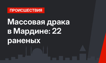Массовая драка в Мардине: 22 раненых