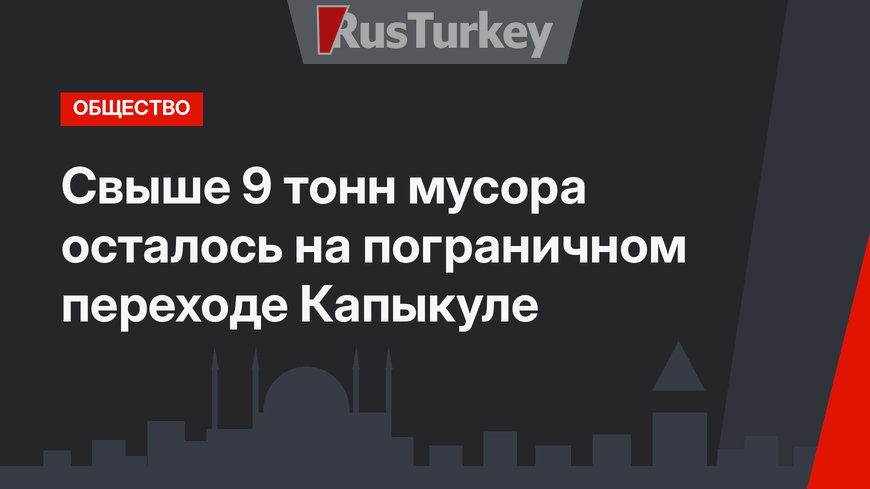 Свыше 9 тонн мусора осталось на пограничном переходе Капыкуле