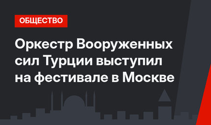 Оркестр Вооруженных сил Турции выступил на фестивале в Москве