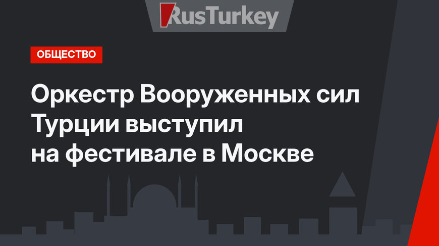 Оркестр Вооруженных сил Турции выступил на фестивале в Москве