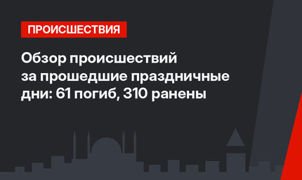 Обзор происшествий за прошедшие праздничные дни: 61 погиб, 310 ранены
