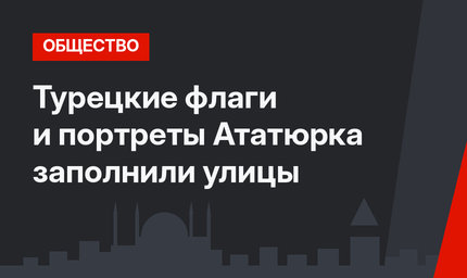 Турецкие флаги и портреты Ататюрка заполнили улицы