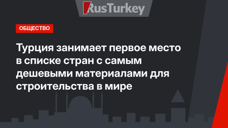 Турция занимает первое место в списке стран с самым дешевыми материалами для строительства в мире