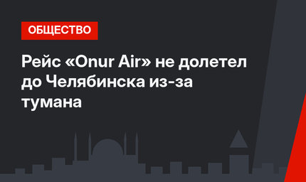 Рейс «Onur Air» не долетел до Челябинска из-за тумана