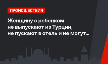Женщину с ребенком не выпускают из Турции, не пускают в отель и не могут госпитализировать