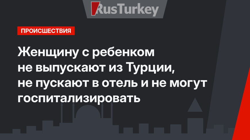 Женщину с ребенком не выпускают из Турции, не пускают в отель и не могут госпитализировать