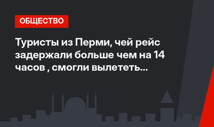 Туристы из Перми, чей рейс задержали больше чем на 14 часов , смогли вылететь из Анталии