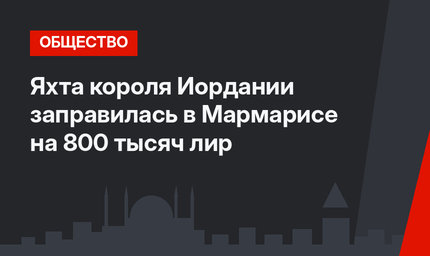 Яхта короля Иордании заправилась в Мармарисе на 800 тысяч лир