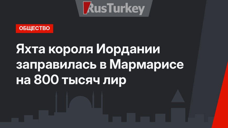 Яхта короля Иордании заправилась в Мармарисе на 800 тысяч лир